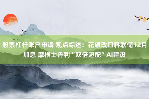 股票杠杆账户申请 观点综述：花旗改口料联储12月加息 摩根士丹利“双倍超配”AI建设
