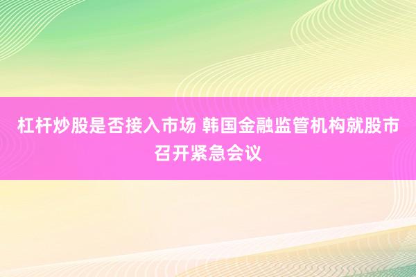 杠杆炒股是否接入市场 韩国金融监管机构就股市召开紧急会议