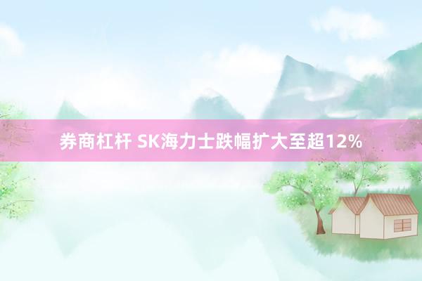 券商杠杆 SK海力士跌幅扩大至超12%