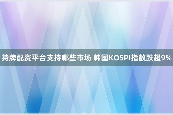 持牌配资平台支持哪些市场 韩国KOSPI指数跌超9%