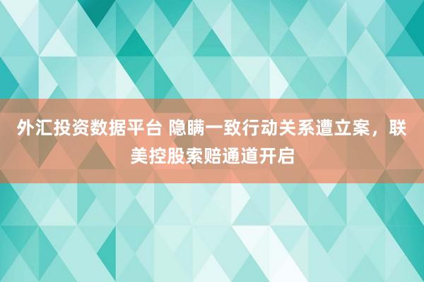 外汇投资数据平台 隐瞒一致行动关系遭立案，联美控股索赔通道开启