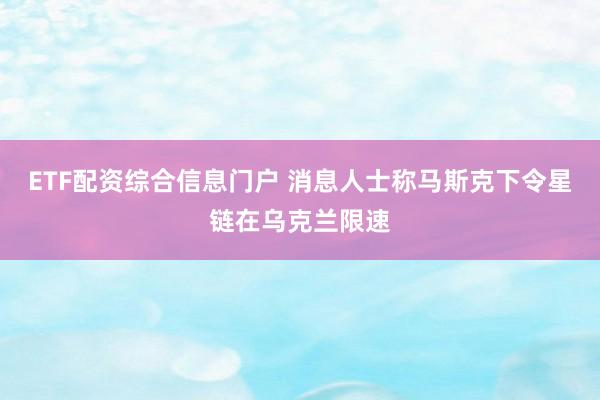 ETF配资综合信息门户 消息人士称马斯克下令星链在乌克兰限速
