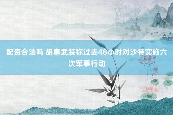 配资合法吗 胡塞武装称过去48小时对沙特实施六次军事行动