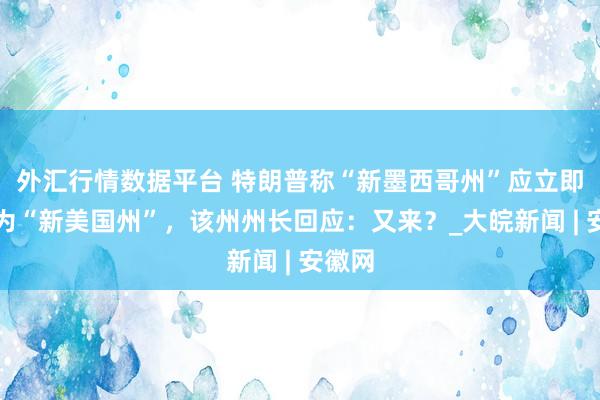 外汇行情数据平台 特朗普称“新墨西哥州”应立即改名为“新美国州”，该州州长回应：又来？_大皖新闻 | 安徽网