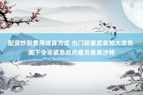 配资炒股费用结算方式 也门胡塞武装加大攻势 美下令非紧急政府雇员撤离沙特