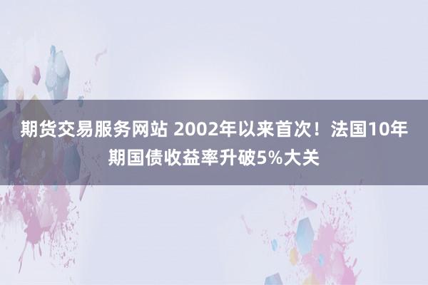 期货交易服务网站 2002年以来首次！法国10年期国债收益率升破5%大关