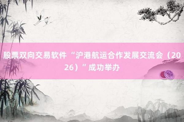 股票双向交易软件 “沪港航运合作发展交流会（2026）”成功举办