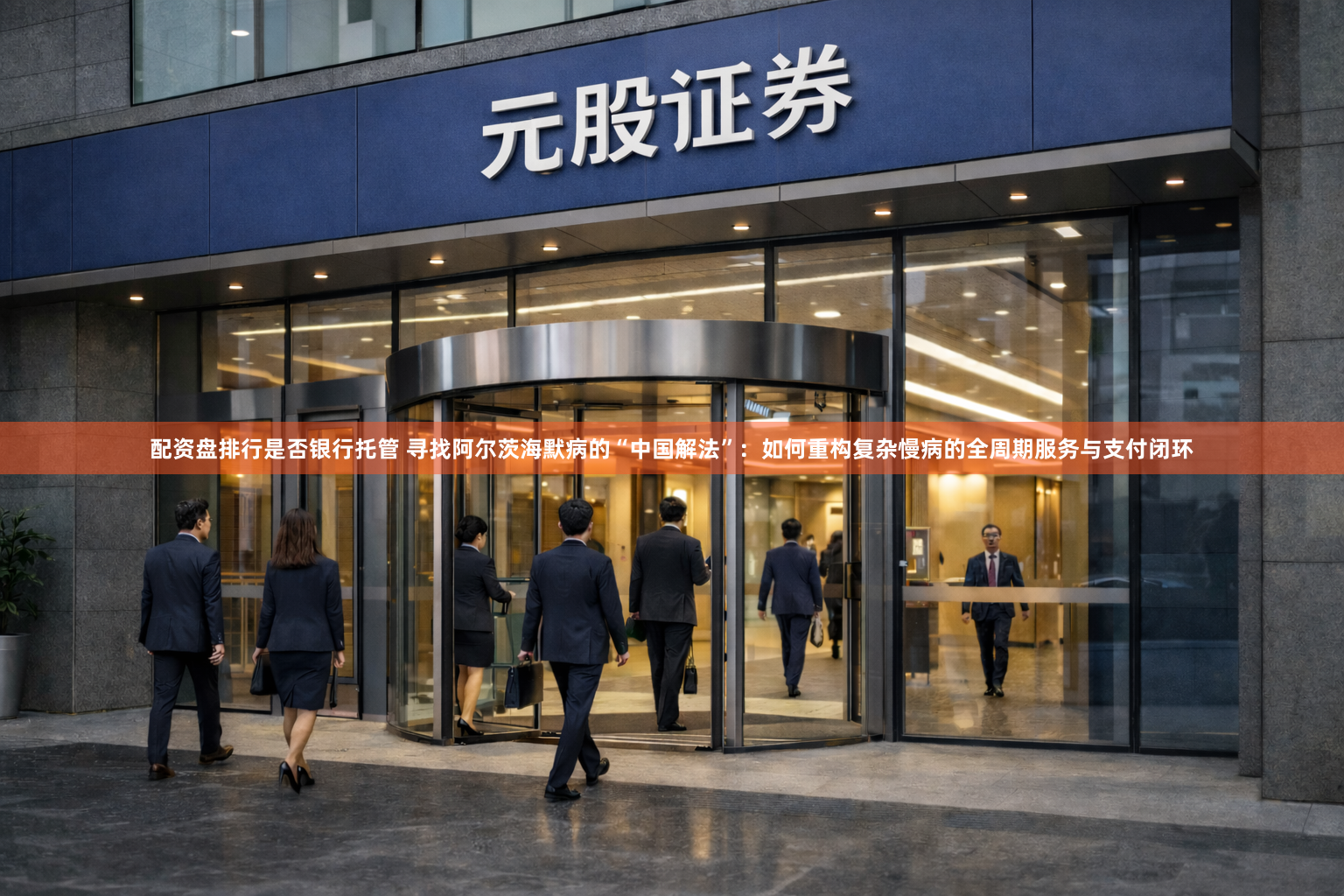 配资盘排行是否银行托管 寻找阿尔茨海默病的“中国解法”：如何重构复杂慢病的全周期服务与支付闭环