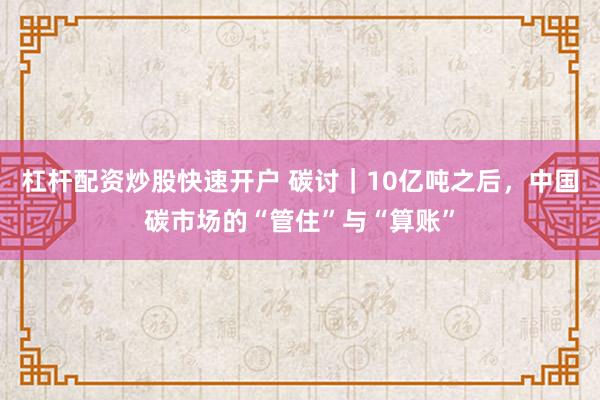 杠杆配资炒股快速开户 碳讨｜10亿吨之后，中国碳市场的“管住”与“算账”