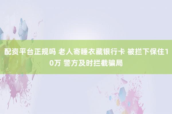配资平台正规吗 老人寄睡衣藏银行卡 被拦下保住10万 警方及时拦截骗局