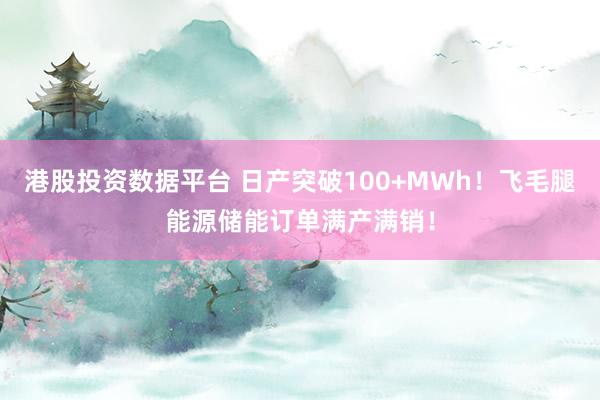 港股投资数据平台 日产突破100+MWh！飞毛腿能源储能订单满产满销！