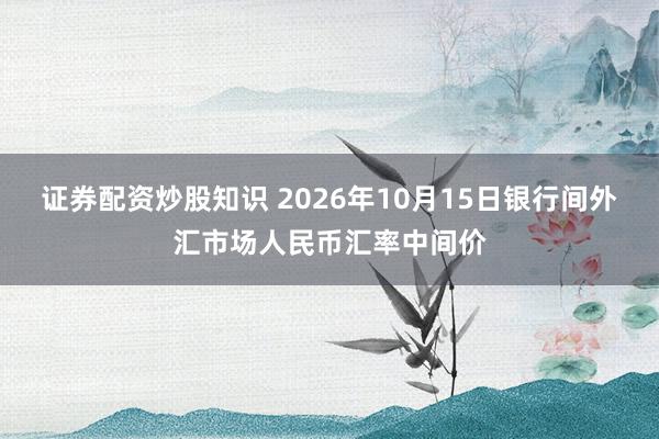 证券配资炒股知识 2026年10月15日银行间外汇市场人民币汇率中间价