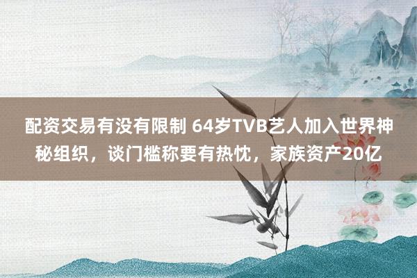 配资交易有没有限制 64岁TVB艺人加入世界神秘组织，谈门槛称要有热忱，家族资产20亿