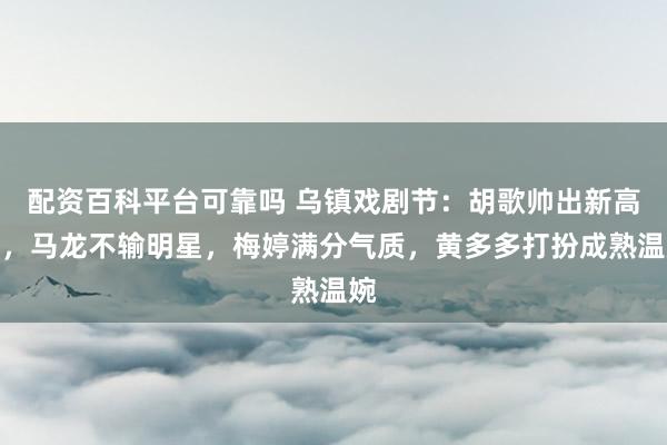 配资百科平台可靠吗 乌镇戏剧节：胡歌帅出新高度，马龙不输明星，梅婷满分气质，黄多多打扮成熟温婉