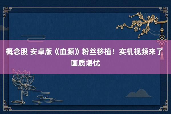 概念股 安卓版《血源》粉丝移植！实机视频来了 画质堪忧