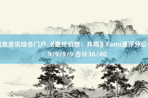 期货资讯综合门户 《最终幻想：共鸣》Fami通评分公开：9/9/9/9 合计36/40