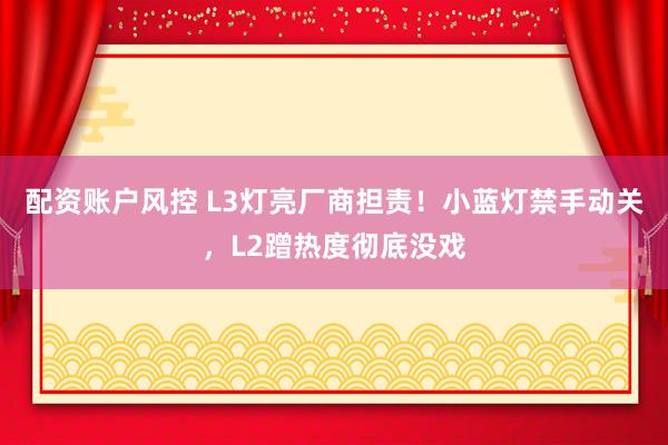 配资账户风控 L3灯亮厂商担责！小蓝灯禁手动关，L2蹭热度彻底没戏
