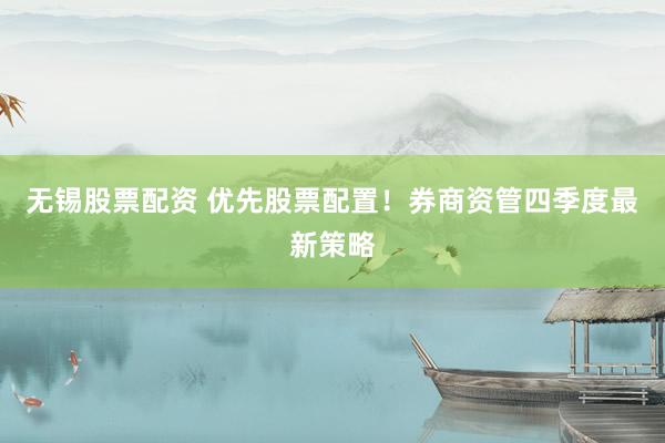 无锡股票配资 优先股票配置！券商资管四季度最新策略
