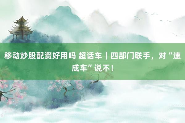 移动炒股配资好用吗 超话车｜四部门联手，对“速成车”说不！