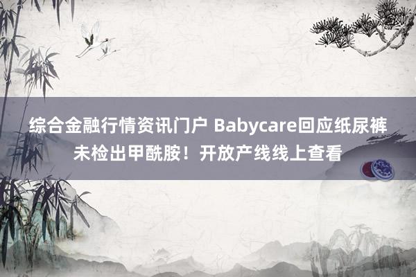 综合金融行情资讯门户 Babycare回应纸尿裤未检出甲酰胺！开放产线线上查看