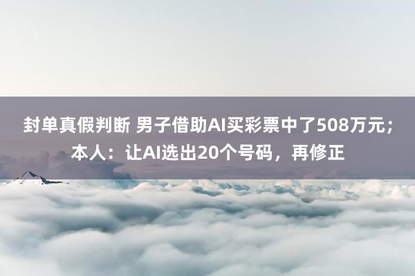 封单真假判断 男子借助AI买彩票中了508万元；本人：让AI选出20个号码，再修正